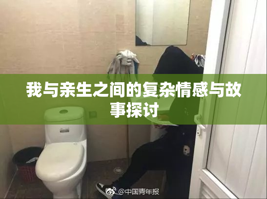 我与亲生之间的复杂情感与故事探讨