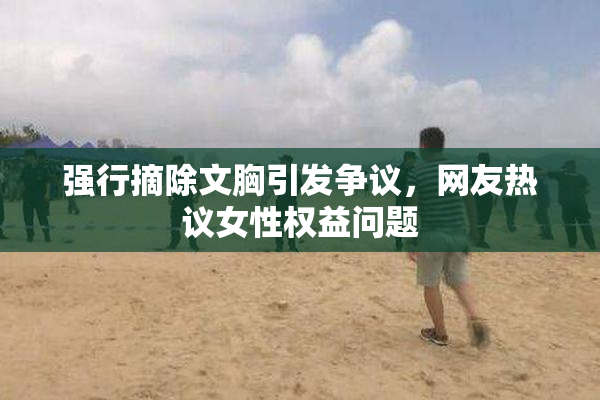 强行摘除文胸引发争议，网友热议女性权益问题