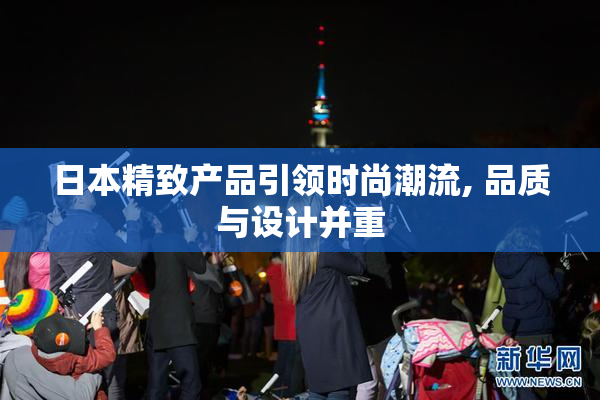 日本精致产品引领时尚潮流, 品质与设计并重