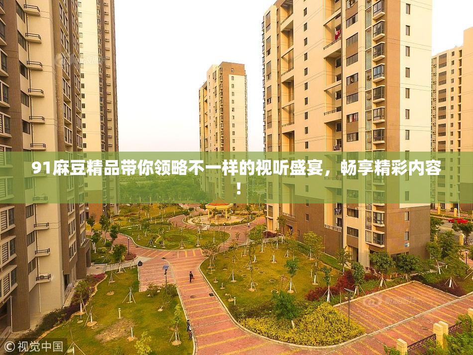 91麻豆精品带你领略不一样的视听盛宴，畅享精彩内容！