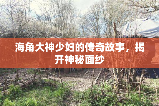 海角大神少妇的传奇故事，揭开神秘面纱