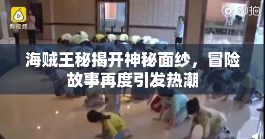 海贼王秘揭开神秘面纱，冒险故事再度引发热潮