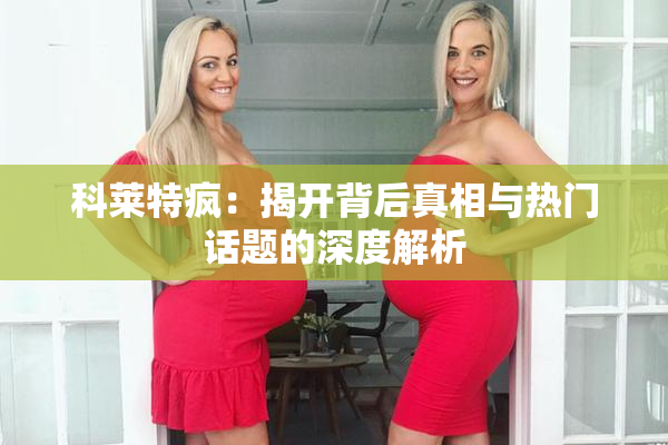 科莱特疯：揭开背后真相与热门话题的深度解析