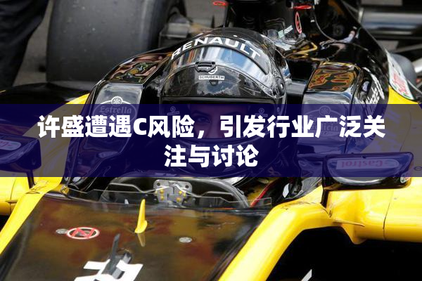 许盛遭遇C风险，引发行业广泛关注与讨论