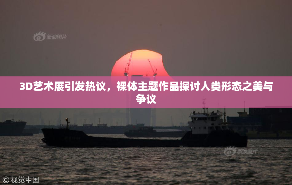 3D艺术展引发热议，裸体主题作品探讨人类形态之美与争议