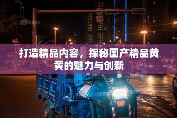 打造精品内容，探秘国产精品黄黄的魅力与创新