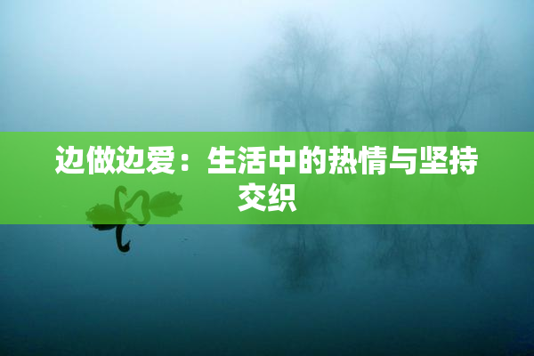 边做边爱：生活中的热情与坚持交织