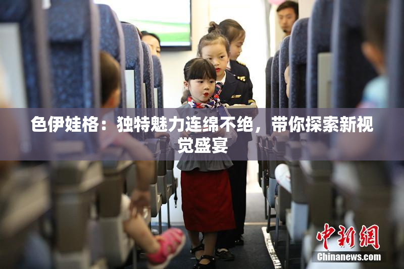 色伊娃格：独特魅力连绵不绝，带你探索新视觉盛宴