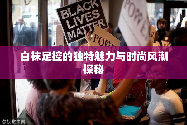 白袜足控的独特魅力与时尚风潮探秘
