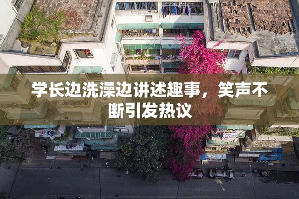 学长边洗澡边讲述趣事，笑声不断引发热议
