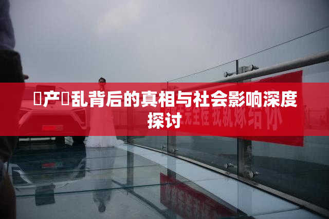 囯产婬乱背后的真相与社会影响深度探讨