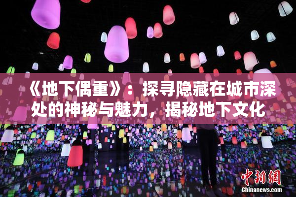《地下偶重》：探寻隐藏在城市深处的神秘与魅力，揭秘地下文化的独特魅力。