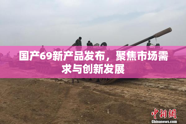 国产69新产品发布，聚焦市场需求与创新发展
