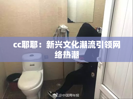 cc耶耶：新兴文化潮流引领网络热潮