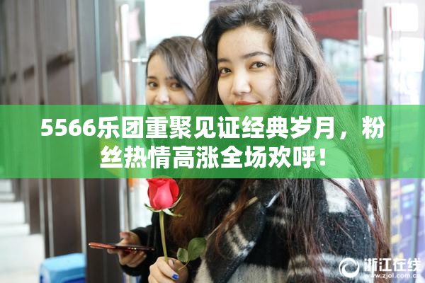 5566乐团重聚见证经典岁月，粉丝热情高涨全场欢呼！
