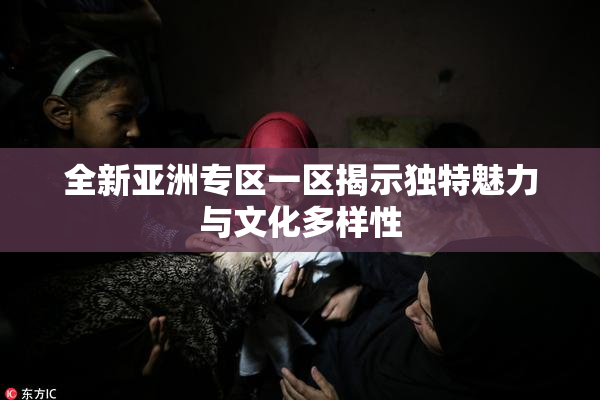全新亚洲专区一区揭示独特魅力与文化多样性