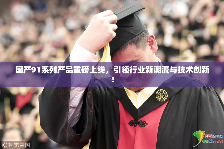 国产91系列产品重磅上线，引领行业新潮流与技术创新！