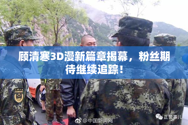 顾清寒3D漫新篇章揭幕，粉丝期待继续追踪！