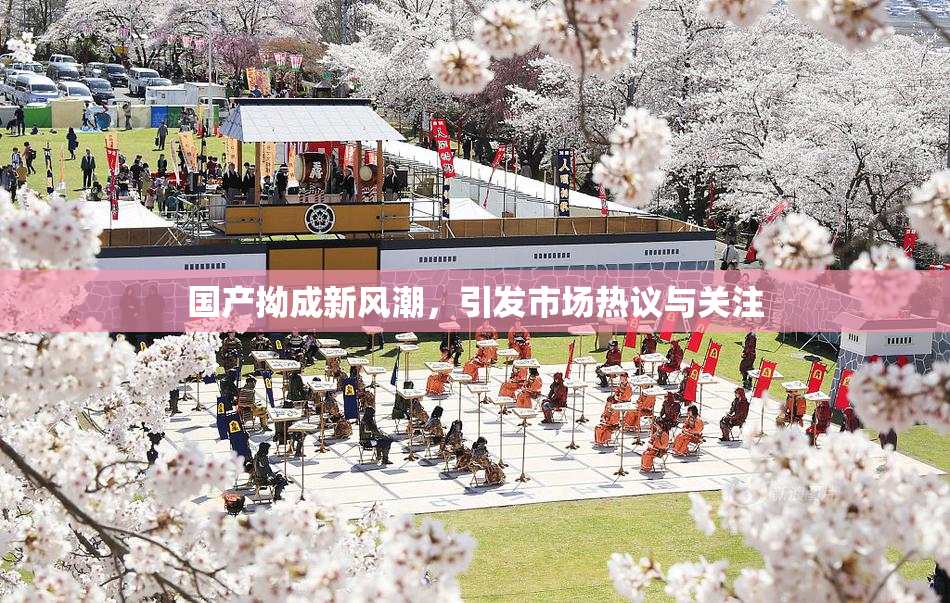 国产拗成新风潮，引发市场热议与关注