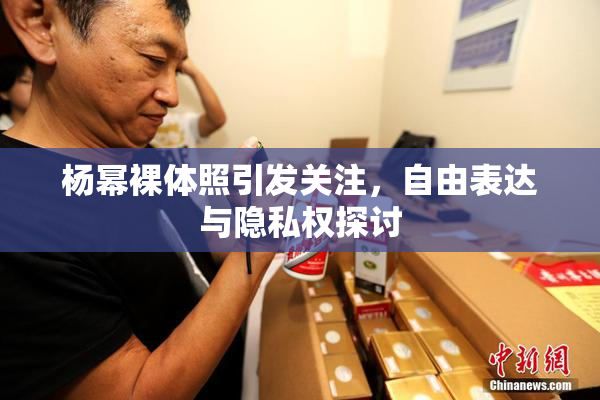杨幂裸体照引发关注，自由表达与隐私权探讨