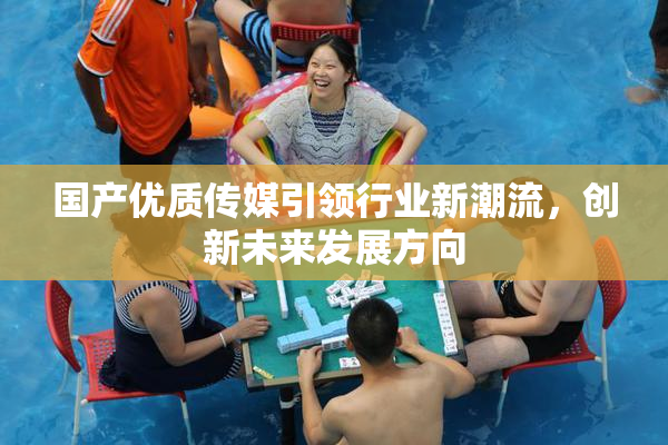 国产优质传媒引领行业新潮流，创新未来发展方向