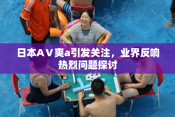 日本AⅤ爽a引发关注，业界反响热烈问题探讨
