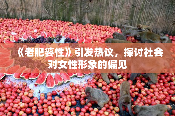《老肥婆性》引发热议，探讨社会对女性形象的偏见