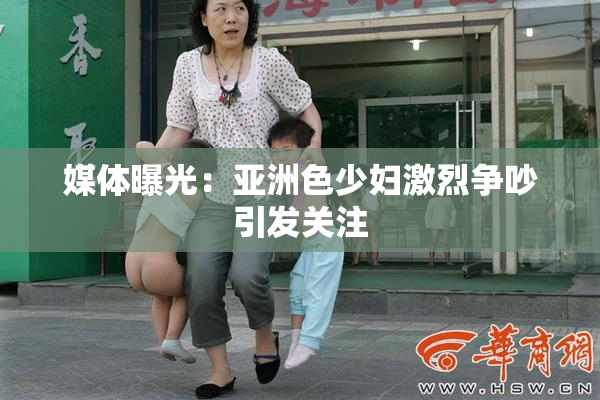媒体曝光：亚洲色少妇激烈争吵引发关注