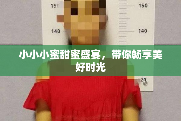 小小小蜜甜蜜盛宴，带你畅享美好时光