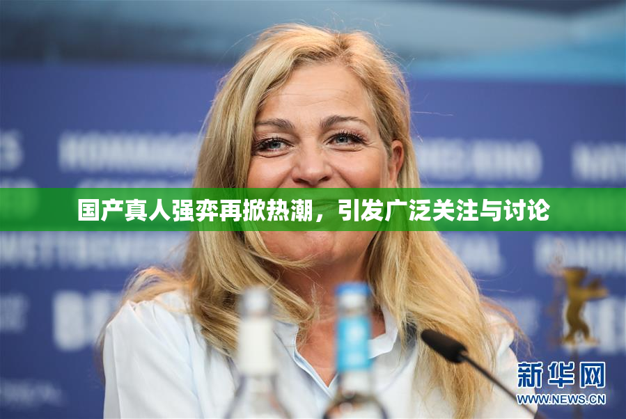 国产真人强弈再掀热潮，引发广泛关注与讨论