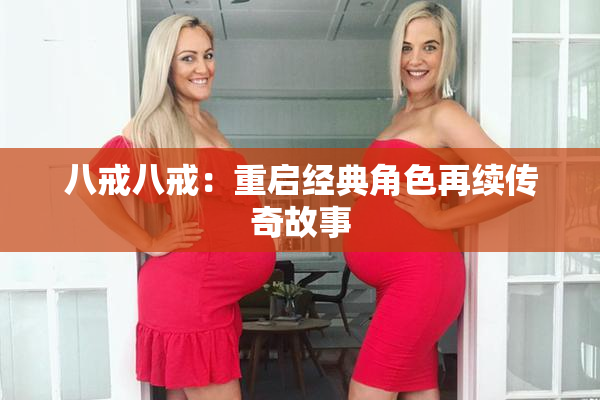八戒八戒：重启经典角色再续传奇故事
