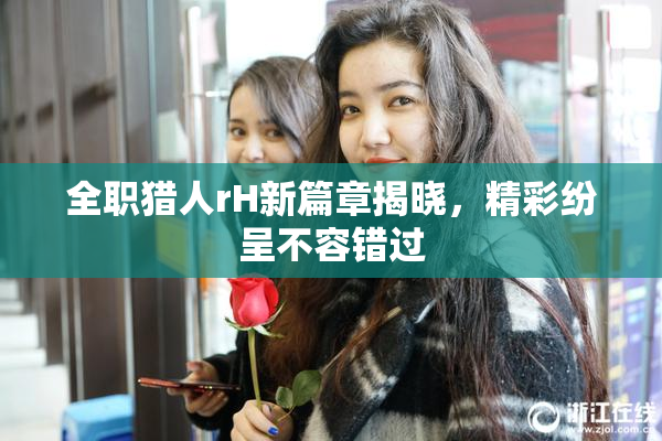 全职猎人rH新篇章揭晓，精彩纷呈不容错过