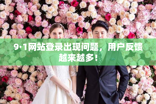 9·1网站登录出现问题，用户反馈越来越多！