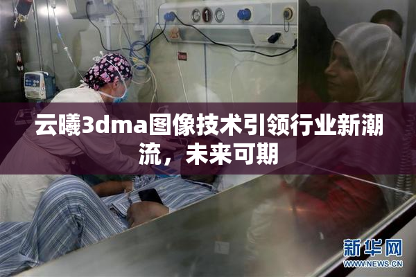 云曦3dma图像技术引领行业新潮流，未来可期