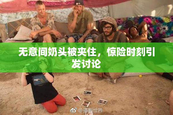 无意间奶头被夹住，惊险时刻引发讨论