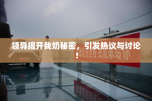领导揭开我奶秘密，引发热议与讨论！