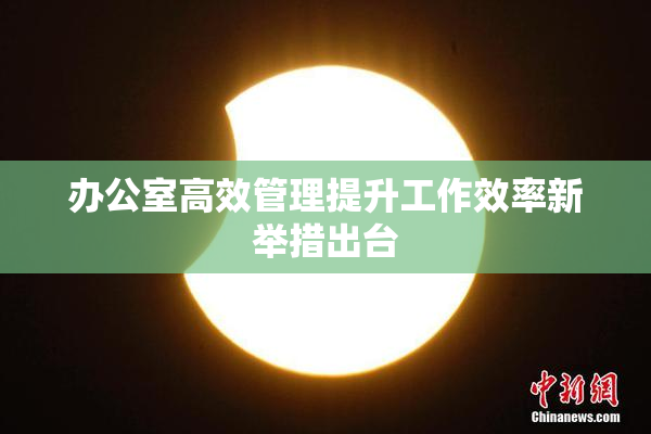 办公室高效管理提升工作效率新举措出台