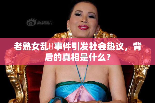 老熟女乱婬事件引发社会热议，背后的真相是什么？