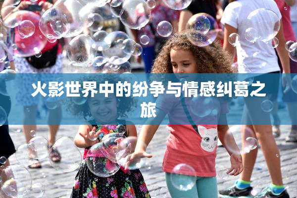火影世界中的纷争与情感纠葛之旅