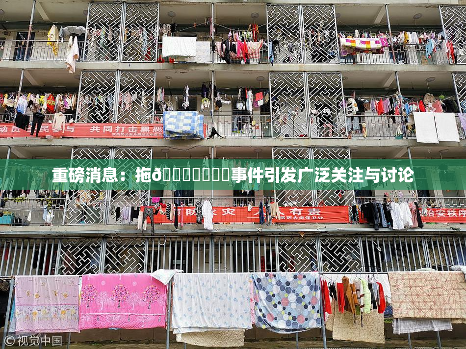 重磅消息：拖👙❌‌❌‌事件引发广泛关注与讨论