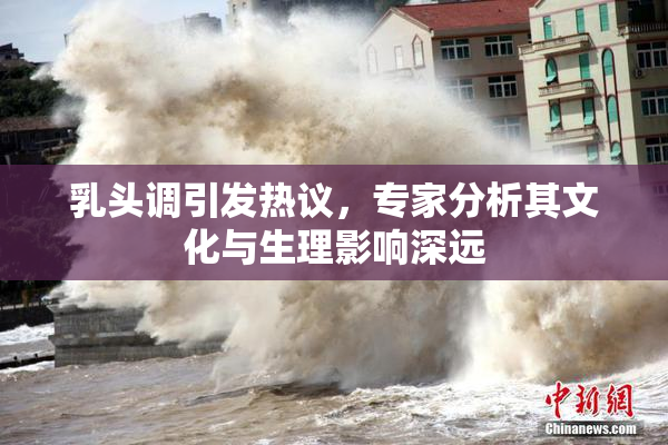乳头调引发热议，专家分析其文化与生理影响深远