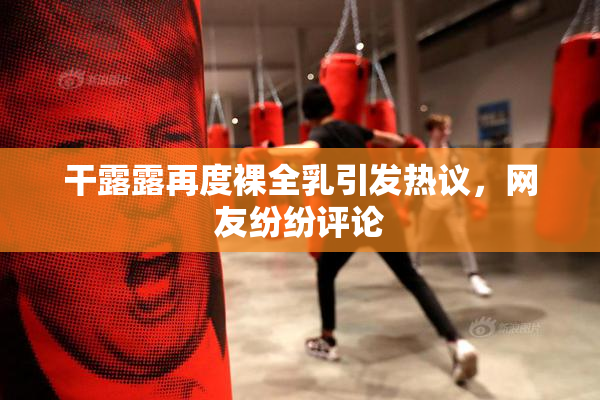 干露露再度裸全乳引发热议，网友纷纷评论