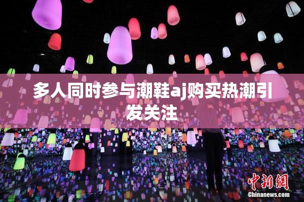 多人同时参与潮鞋aj购买热潮引发关注