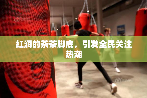 红润的茶茶脚底，引发全民关注热潮