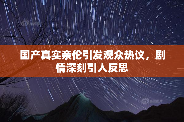 国产真实亲伦引发观众热议，剧情深刻引人反思
