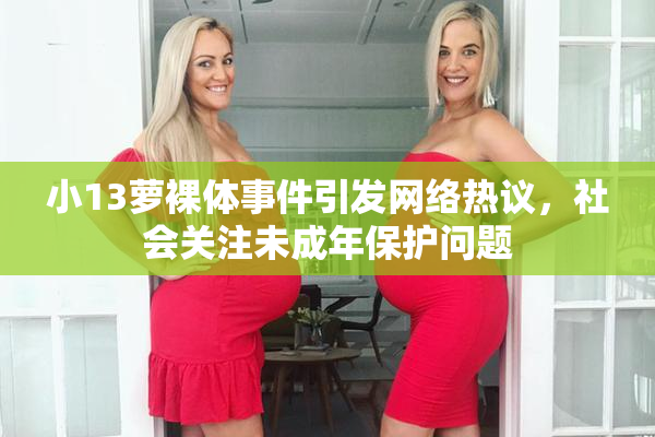 小13萝裸体事件引发网络热议，社会关注未成年保护问题