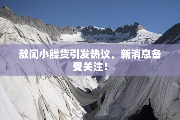 敖闰小臊货引发热议，新消息备受关注！