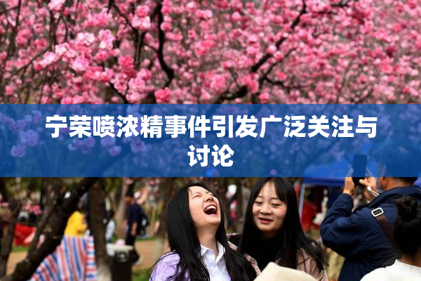 宁荣喷浓精事件引发广泛关注与讨论