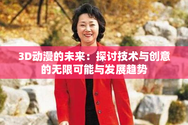3D动漫的未来：探讨技术与创意的无限可能与发展趋势