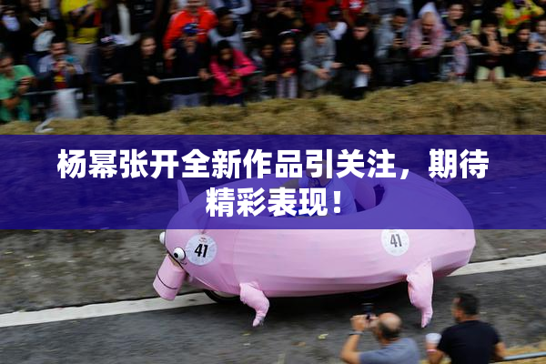 杨幂张开全新作品引关注，期待精彩表现！